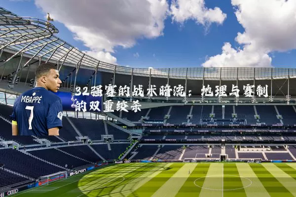 32强赛的战术暗流:地理与赛制的双重绞杀