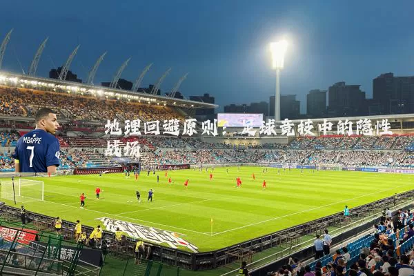 地理回避原则:足球竞技中的隐性战场