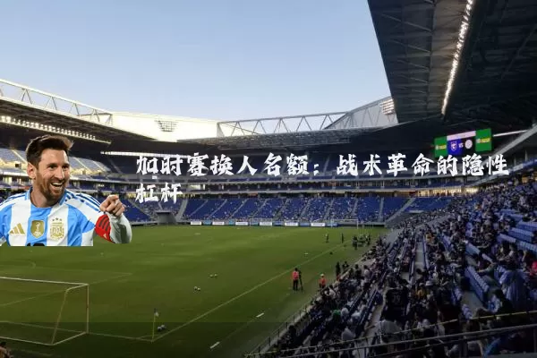 加时赛换人名额：战术革命的隐性杠杆