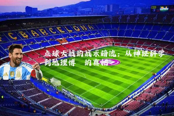 点球大战的战术暗流：从神经科学到地理博弈的真相