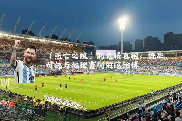 「死亡之组」的竞技真相：概率、对抗与地理赛制的隐秘博弈