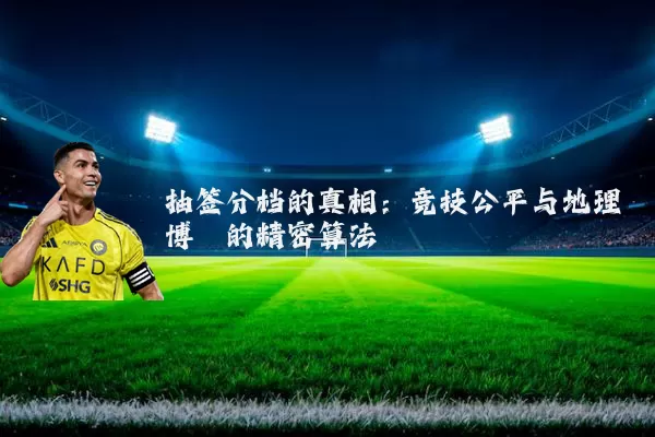 抽签分档的真相：竞技公平与地理博弈的精密算法