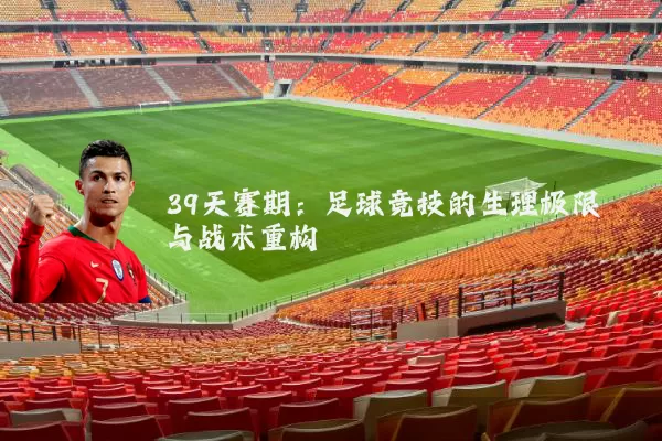 39天赛期:足球竞技的生理极限与战术重构