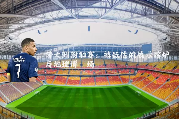 跨大洲附加赛：被低估的战术熔炉与地理博弈场