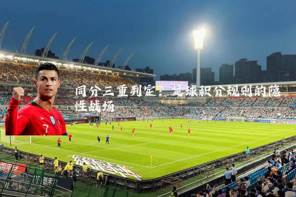 同分三重判定:足球积分规则的隐性战场
