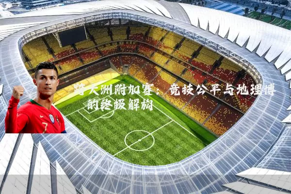 跨大洲附加赛:竞技公平与地理博弈的终极解构