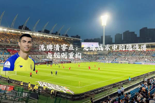 洗牌清零点：足球战术中的隐性博弈与规则重构