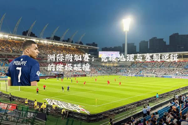 洲际附加赛：竞技地理与赛制逻辑的终极碰撞