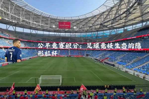 公平竞赛积分:足球竞技生态的隐形杠杆