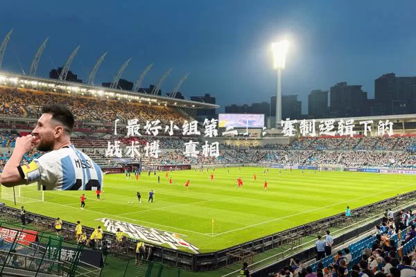 「最好小组第三」：赛制逻辑下的战术博弈真相