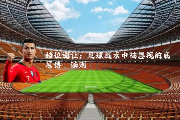 档位避让:足球战术中被忽视的底层博弈法则