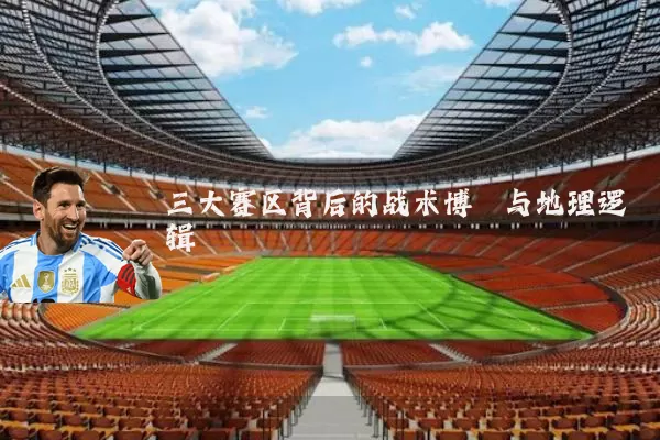 三大赛区背后的战术博弈与地理逻辑