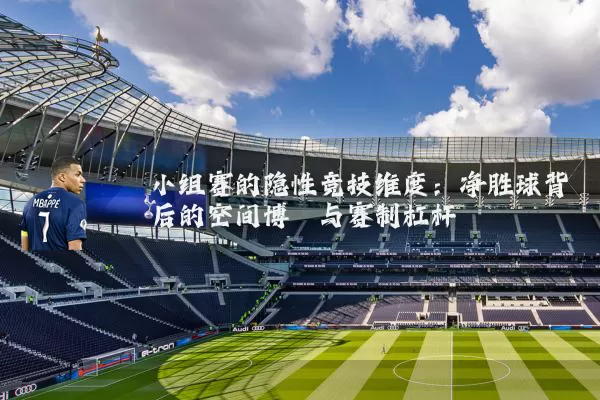 小组赛的隐性竞技维度：净胜球背后的空间博弈与赛制杠杆