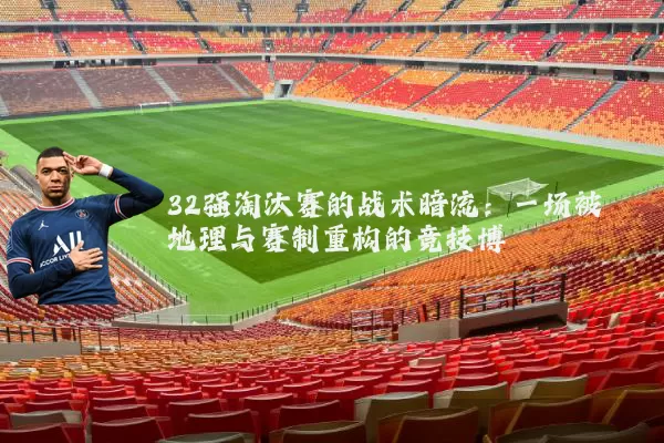 32强淘汰赛的战术暗流:一场被地理与赛制重构的竞技博弈