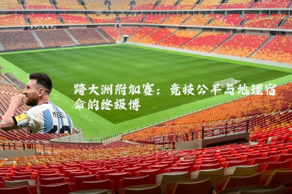 跨大洲附加赛:竞技公平与地理宿命的终极博弈